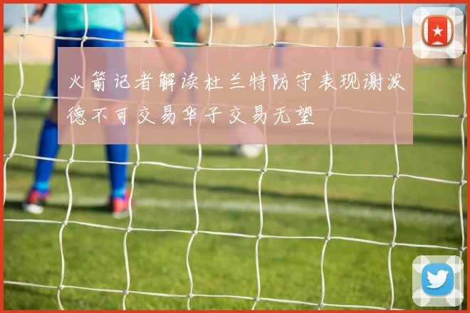 火箭记者解读杜兰特防守表现谢泼德不可交易华子交易无望