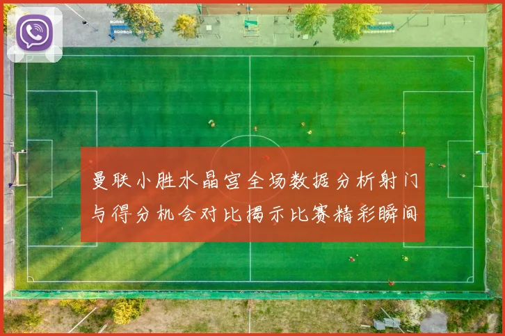 曼联小胜水晶宫全场数据分析射门与得分机会对比揭示比赛精彩瞬间