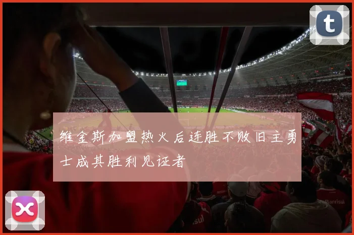 维金斯加盟热火后连胜不败旧主勇士成其胜利见证者