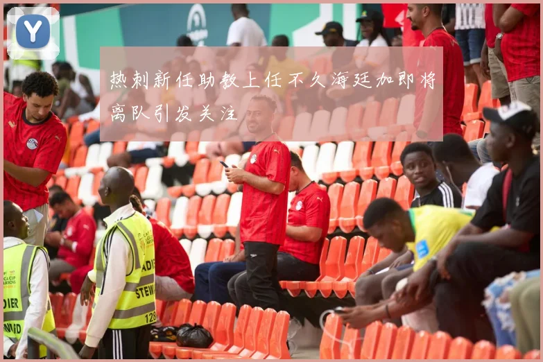热刺新任助教上任不久海廷加即将离队引发关注