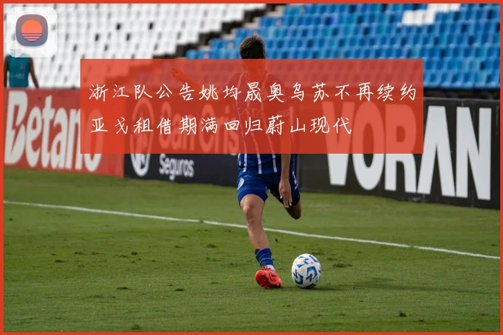 浙江队公告姚均晟奥乌苏不再续约亚戈租借期满回归蔚山现代