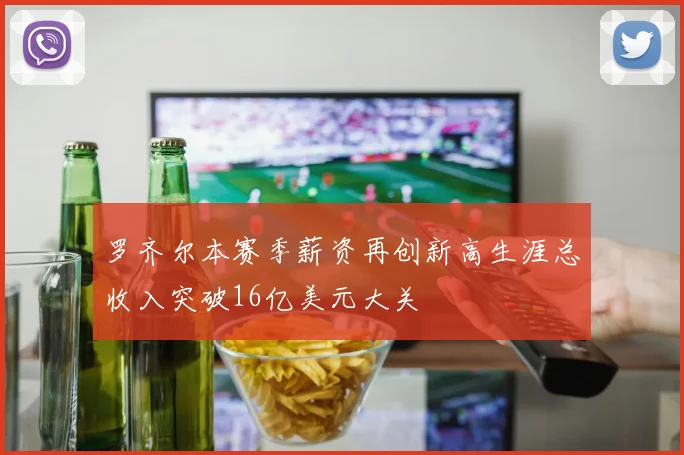 罗齐尔本赛季薪资再创新高生涯总收入突破16亿美元大关