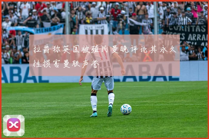 拉爵称英国被殖民曼晚评论其永久性损害曼联声誉