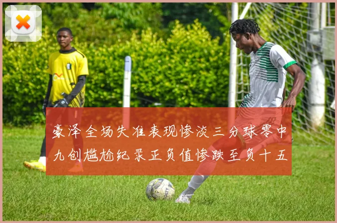 豪泽全场失准表现惨淡三分球零中九创尴尬纪录正负值惨跌至负十五