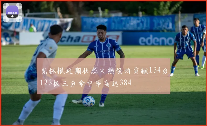 克林根近期状态火热场均贡献134分123板三分命中率高达384